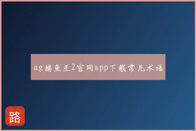 ag捕鱼王2官网app下载常见术语