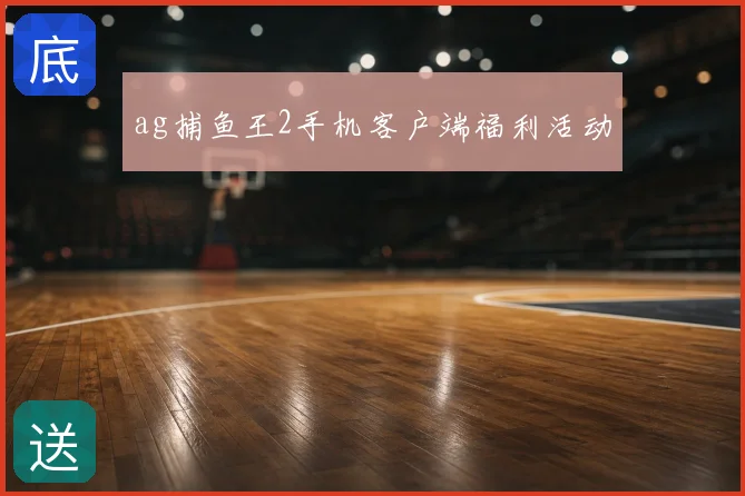 ag捕鱼王2手机客户端福利活动