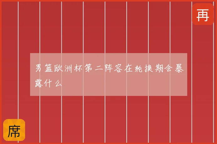 男篮欧洲杯第二阵容在轮换期会暴露什么