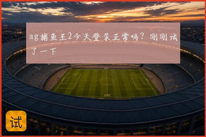 ag捕鱼王2今天登录正常吗？刚刚试了一下