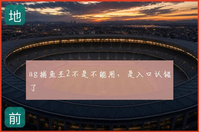 ag捕鱼王2不是不能用，是入口认错了